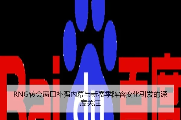RNG转会窗口补强内幕与新赛季阵容变化引发的深度关注