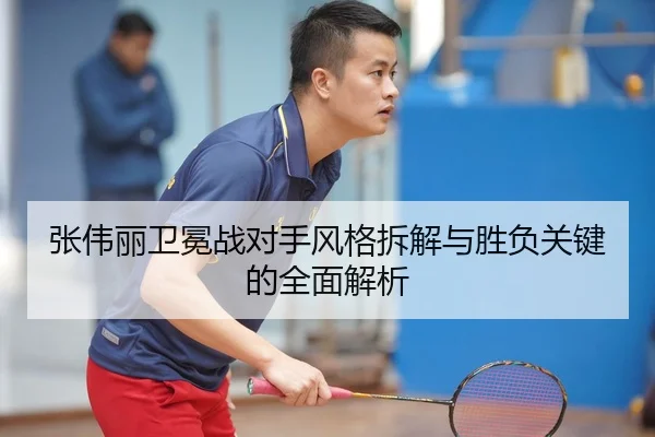 张伟丽卫冕战对手风格拆解与胜负关键的全面解析