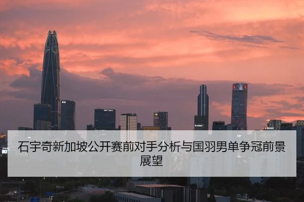 石宇奇新加坡公开赛前对手分析与国羽男单争冠前景展望